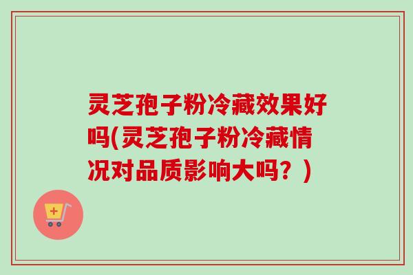 灵芝孢子粉冷藏效果好吗(灵芝孢子粉冷藏情况对品质影响大吗？)-第1张图片-卓越灵芝孢子粉