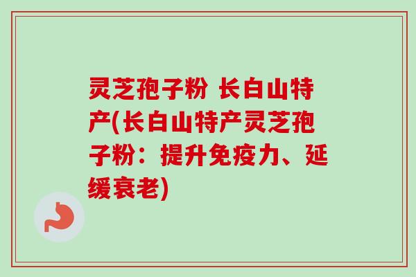 灵芝孢子粉 长白山特产(长白山特产灵芝孢子粉：提升免疫力、延缓衰老)-第1张图片-卓越灵芝孢子粉