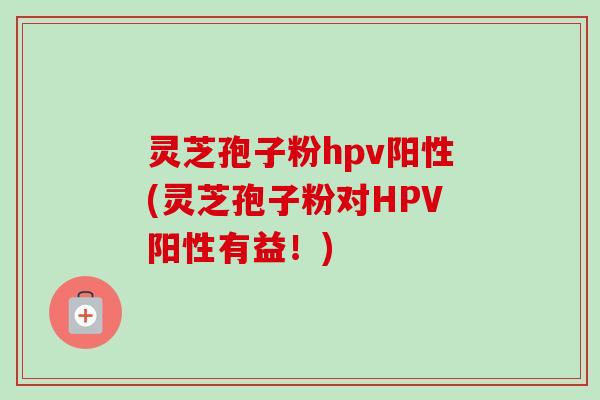 灵芝孢子粉hpv阳性(灵芝孢子粉对HPV阳性有益!)-第1张图片-卓越灵芝孢子粉 灵芝孢子粉hpv阳性(灵芝孢子粉对HPV阳性有益!)-第1张图片-卓越灵芝孢子粉