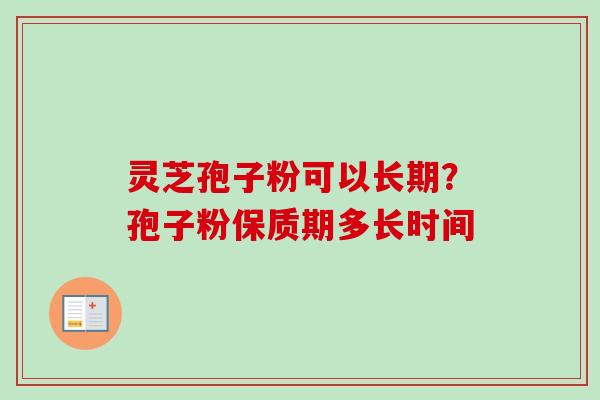 灵芝孢子粉可以长期？孢子粉保质期多长时间-第1张图片-卓越灵芝孢子粉