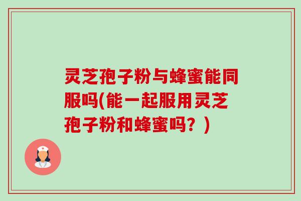 灵芝孢子粉与蜂蜜能同服吗(能一起服用灵芝孢子粉和蜂蜜吗？)-第1张图片-卓越灵芝孢子粉