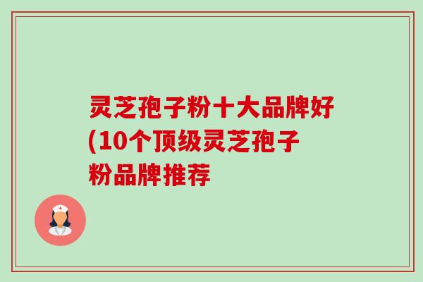 灵芝孢子粉十大品牌好(10个顶级灵芝孢子粉品牌推荐-第1张图片-卓越灵芝孢子粉 灵芝孢子粉十大品牌好(10个顶级灵芝孢子粉品牌推荐-第1张图片-卓越灵芝孢子粉