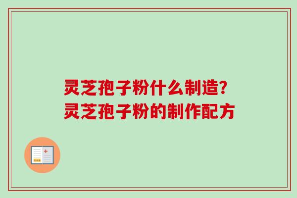 灵芝孢子粉什么制造?灵芝孢子粉的制作配方-第1张图片-卓越灵芝孢子粉 灵芝孢子粉什么制造?灵芝孢子粉的制作配方-第1张图片-卓越灵芝孢子粉