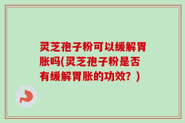 灵芝孢子粉可以缓解胃胀吗(灵芝孢子粉是否有缓解胃胀的功效?)-第1张图片-卓越灵芝孢子粉 灵芝孢子粉可以缓解胃胀吗(灵芝孢子粉是否有缓解胃胀的功效?)-第1张图片-卓越灵芝孢子粉