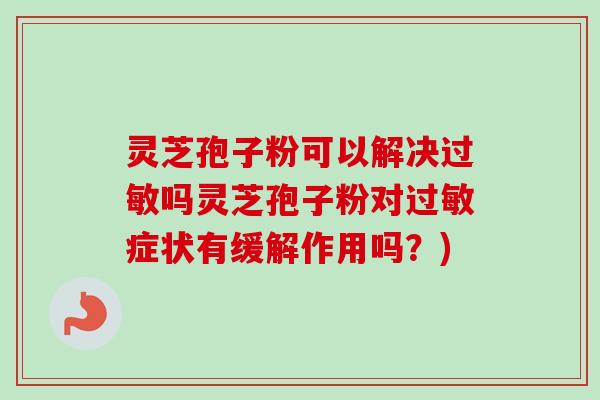 灵芝孢子粉可以解决过敏吗灵芝孢子粉对过敏症状有缓解作用吗?)-第1张图片-卓越灵芝孢子粉 灵芝孢子粉可以解决过敏吗灵芝孢子粉对过敏症状有缓解作用吗?)-第1张图片-卓越灵芝孢子粉