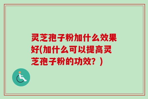 灵芝孢子粉加什么效果好(加什么可以提高灵芝孢子粉的功效？)-第1张图片-卓越灵芝孢子粉
