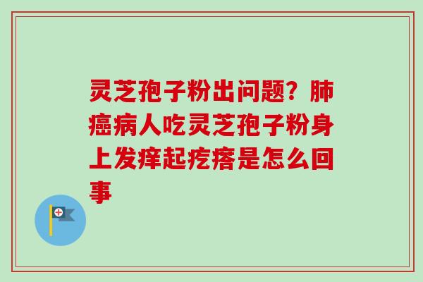 灵芝孢子粉出问题?肺癌病人吃灵芝孢子粉身上发痒起疙瘩是怎么回事-第1张图片-卓越灵芝孢子粉 灵芝孢子粉出问题?肺癌病人吃灵芝孢子粉身上发痒起疙瘩是怎么回事-第1张图片-卓越灵芝孢子粉