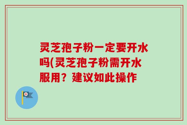 灵芝孢子粉一定要开水吗(灵芝孢子粉需开水服用?建议如此操作-第1张图片-卓越灵芝孢子粉 灵芝孢子粉一定要开水吗(灵芝孢子粉需开水服用?建议如此操作-第1张图片-卓越灵芝孢子粉