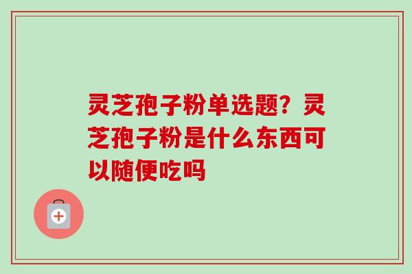 灵芝孢子粉单选题？灵芝孢子粉是什么东西可以随便吃吗-第1张图片-卓越灵芝孢子粉