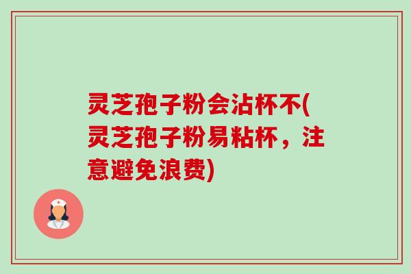 灵芝孢子粉会沾杯不(灵芝孢子粉易粘杯,注意避免浪费)-第1张图片-卓越灵芝孢子粉 灵芝孢子粉会沾杯不(灵芝孢子粉易粘杯,注意避免浪费)-第1张图片-卓越灵芝孢子粉