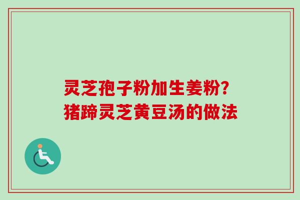 灵芝孢子粉加生姜粉?猪蹄灵芝黄豆汤的做法-第1张图片-卓越灵芝孢子粉 灵芝孢子粉加生姜粉?猪蹄灵芝黄豆汤的做法-第1张图片-卓越灵芝孢子粉