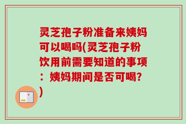 灵芝孢子粉准备来姨妈可以喝吗(灵芝孢子粉饮用前需要知道的事项:姨妈期间是否可喝?)-第1张图片-卓越灵芝孢子粉 灵芝孢子粉准备来姨妈可以喝吗(灵芝孢子粉饮用前需要知道的事项:姨妈期间是否可喝?)-第1张图片-卓越灵芝孢子粉