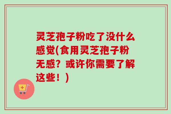 灵芝孢子粉吃了没什么感觉(食用灵芝孢子粉无感?或许你需要了解这些!)-第1张图片-卓越灵芝孢子粉 灵芝孢子粉吃了没什么感觉(食用灵芝孢子粉无感?或许你需要了解这些!)-第1张图片-卓越灵芝孢子粉