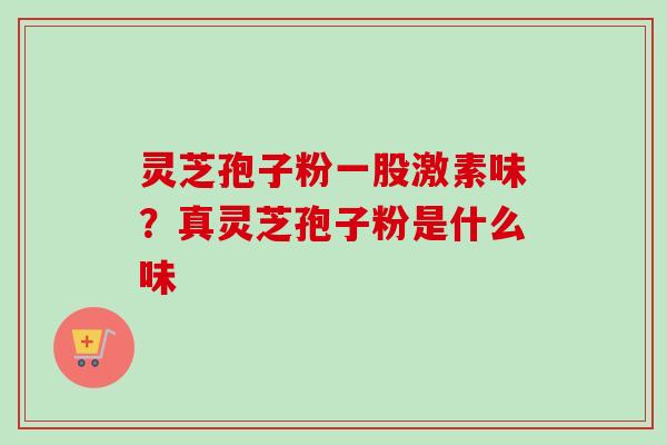 灵芝孢子粉一股激素味？真灵芝孢子粉是什么味-第1张图片-卓越灵芝孢子粉