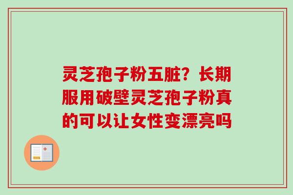 灵芝孢子粉五脏？长期服用破壁灵芝孢子粉真的可以让女性变漂亮吗-第1张图片-卓越灵芝孢子粉