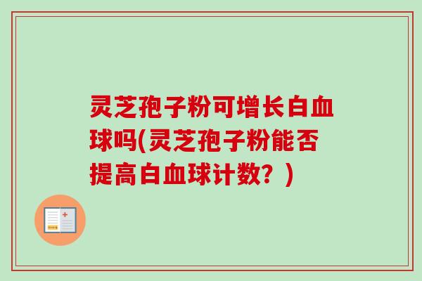 灵芝孢子粉可增长白血球吗(灵芝孢子粉能否提高白血球计数?)-第1张图片-卓越灵芝孢子粉 灵芝孢子粉可增长白血球吗(灵芝孢子粉能否提高白血球计数?)-第1张图片-卓越灵芝孢子粉