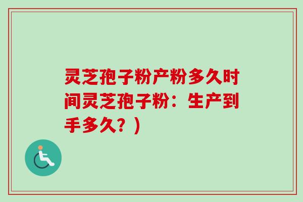 灵芝孢子粉产粉多久时间灵芝孢子粉：生产到手多久？)-第1张图片-卓越灵芝孢子粉