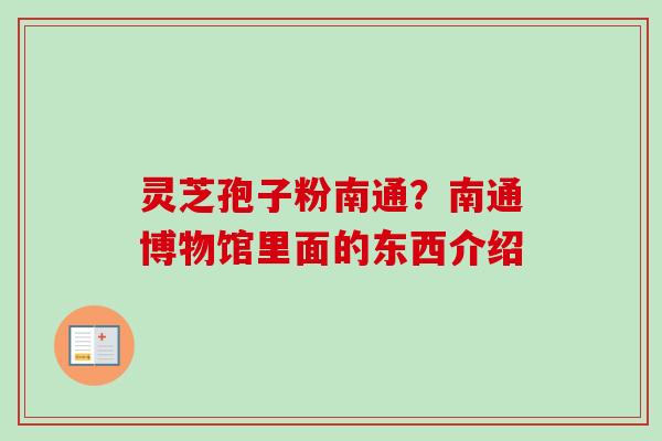 灵芝孢子粉南通?南通博物馆里面的东西介绍-第1张图片-卓越灵芝孢子粉 灵芝孢子粉南通?南通博物馆里面的东西介绍-第1张图片-卓越灵芝孢子粉