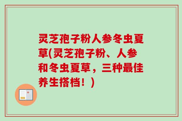 灵芝孢子粉人参冬虫夏草(灵芝孢子粉、人参和冬虫夏草,三种最佳养生搭档!)-第1张图片-卓越灵芝孢子粉 灵芝孢子粉人参冬虫夏草(灵芝孢子粉、人参和冬虫夏草,三种最佳养生搭档!)-第1张图片-卓越灵芝孢子粉