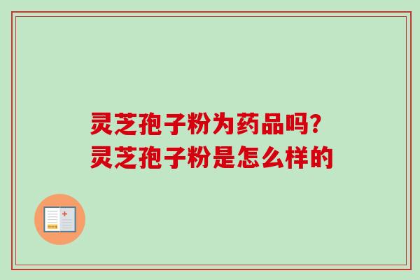 灵芝孢子粉为药品吗?灵芝孢子粉是怎么样的-第1张图片-卓越灵芝孢子粉 灵芝孢子粉为药品吗?灵芝孢子粉是怎么样的-第1张图片-卓越灵芝孢子粉