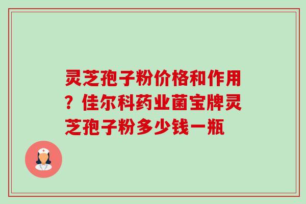 灵芝孢子粉价格和作用?佳尔科药业菌宝牌灵芝孢子粉多少钱一瓶-第1张图片-卓越灵芝孢子粉 灵芝孢子粉价格和作用?佳尔科药业菌宝牌灵芝孢子粉多少钱一瓶-第1张图片-卓越灵芝孢子粉