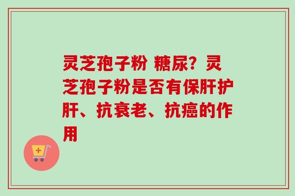 灵芝孢子粉 糖尿？灵芝孢子粉是否有保肝护肝、抗衰老、抗癌的作用-第1张图片-卓越灵芝孢子粉