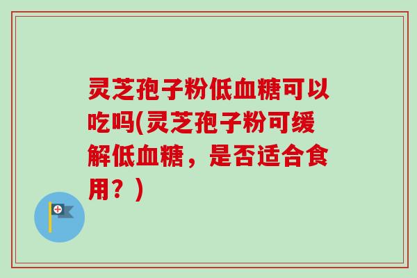 灵芝孢子粉低血糖可以吃吗(灵芝孢子粉可缓解低血糖,是否适合食用?)-第1张图片-卓越灵芝孢子粉 灵芝孢子粉低血糖可以吃吗(灵芝孢子粉可缓解低血糖,是否适合食用?)-第1张图片-卓越灵芝孢子粉