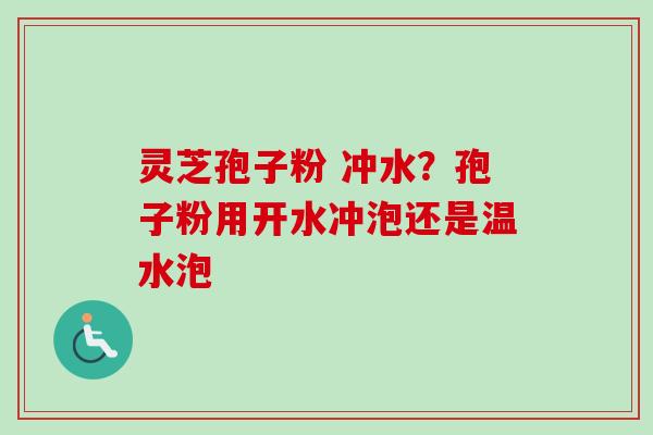 灵芝孢子粉 冲水？孢子粉用开水冲泡还是温水泡-第1张图片-卓越灵芝孢子粉