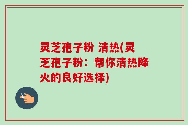 灵芝孢子粉 清热(灵芝孢子粉：帮你清热降火的良好选择)-第1张图片-卓越灵芝孢子粉