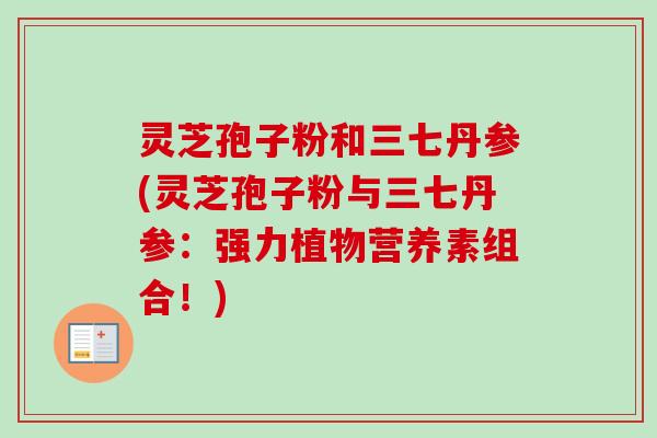 灵芝孢子粉和三七丹参(灵芝孢子粉与三七丹参:强力植物营养素组合!)-第1张图片-卓越灵芝孢子粉 灵芝孢子粉和三七丹参(灵芝孢子粉与三七丹参:强力植物营养素组合!)-第1张图片-卓越灵芝孢子粉