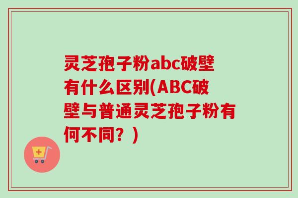 灵芝孢子粉abc破壁有什么区别(ABC破壁与普通灵芝孢子粉有何不同?)-第1张图片-卓越灵芝孢子粉 灵芝孢子粉abc破壁有什么区别(ABC破壁与普通灵芝孢子粉有何不同?)-第1张图片-卓越灵芝孢子粉