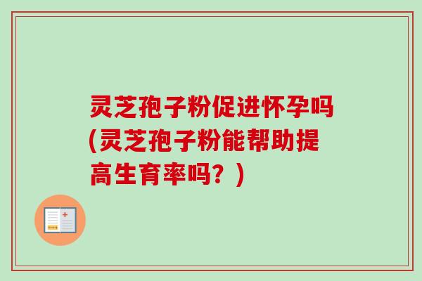灵芝孢子粉促进怀孕吗(灵芝孢子粉能帮助提高生育率吗?)-第1张图片-卓越灵芝孢子粉 灵芝孢子粉促进怀孕吗(灵芝孢子粉能帮助提高生育率吗?)-第1张图片-卓越灵芝孢子粉