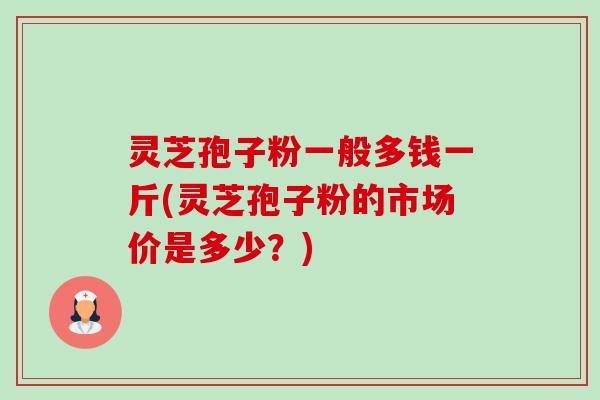 灵芝孢子粉一般多钱一斤(灵芝孢子粉的市场价是多少？)-第1张图片-卓越灵芝孢子粉