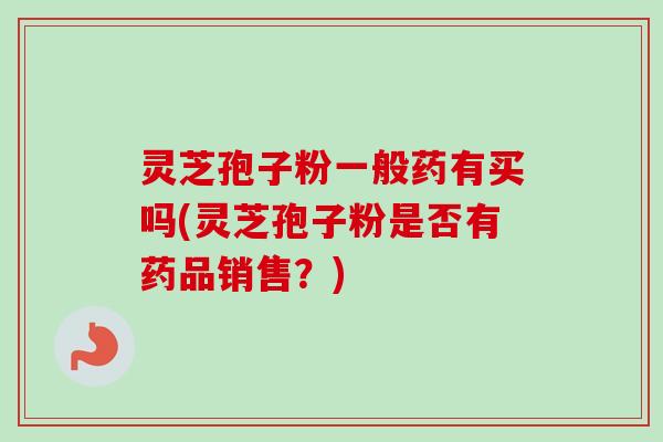 灵芝孢子粉一般药有买吗(灵芝孢子粉是否有药品销售？)-第1张图片-卓越灵芝孢子粉