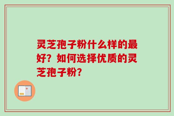 灵芝孢子粉什么样的最好？如何选择优质的灵芝孢子粉？-第1张图片-卓越灵芝孢子粉