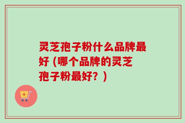 灵芝孢子粉什么品牌最好 (哪个品牌的灵芝孢子粉最好？)-第1张图片-卓越灵芝孢子粉