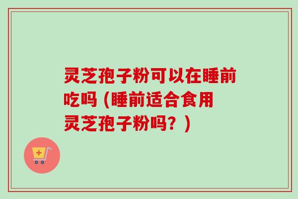 灵芝孢子粉可以在睡前吃吗 (睡前适合食用灵芝孢子粉吗?)-第1张图片-卓越灵芝孢子粉 灵芝孢子粉可以在睡前吃吗 (睡前适合食用灵芝孢子粉吗?)-第1张图片-卓越灵芝孢子粉