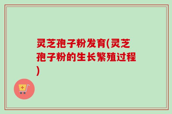 灵芝孢子粉发育(灵芝孢子粉的生长繁殖过程)-第1张图片-卓越灵芝孢子粉