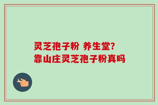 灵芝孢子粉 养生堂?靠山庄灵芝孢子粉真吗-第1张图片-卓越灵芝孢子粉 灵芝孢子粉 养生堂?靠山庄灵芝孢子粉真吗-第1张图片-卓越灵芝孢子粉