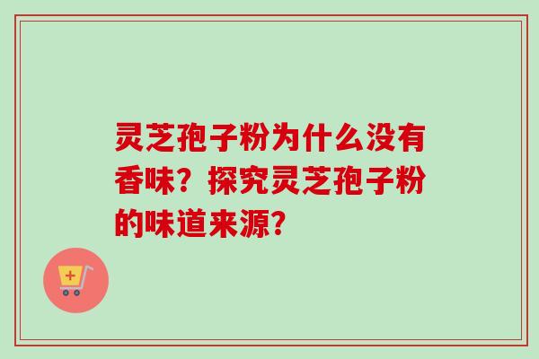 灵芝孢子粉为什么没有香味？探究灵芝孢子粉的味道来源？-第1张图片-卓越灵芝孢子粉