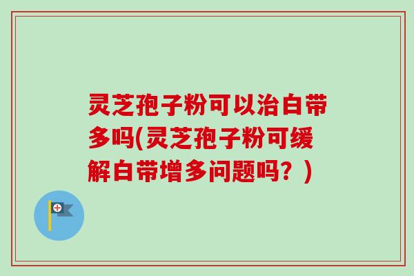 灵芝孢子粉可以治白带多吗(灵芝孢子粉可缓解白带增多问题吗?)-第1张图片-卓越灵芝孢子粉 灵芝孢子粉可以治白带多吗(灵芝孢子粉可缓解白带增多问题吗?)-第1张图片-卓越灵芝孢子粉