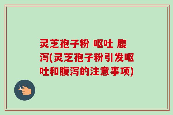 灵芝孢子粉 呕吐 腹泻(灵芝孢子粉引发呕吐和腹泻的注意事项)-第1张图片-卓越灵芝孢子粉 灵芝孢子粉 呕吐 腹泻(灵芝孢子粉引发呕吐和腹泻的注意事项)-第1张图片-卓越灵芝孢子粉