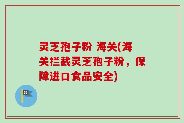 灵芝孢子粉 海关(海关拦截灵芝孢子粉，保障进口食品安全)-第1张图片-卓越灵芝孢子粉