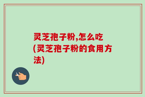 灵芝孢子粉,怎么吃 (灵芝孢子粉的食用方法)-第1张图片-卓越灵芝孢子粉
