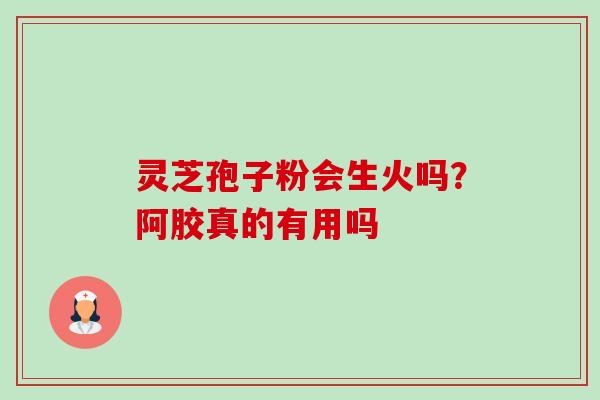 灵芝孢子粉会生火吗？阿胶真的有用吗-第1张图片-卓越灵芝孢子粉