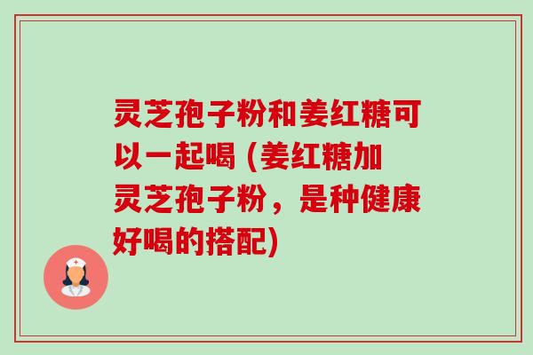 灵芝孢子粉和姜红糖可以一起喝 (姜红糖加灵芝孢子粉,是种健康好喝的搭配)-第1张图片-卓越灵芝孢子粉 灵芝孢子粉和姜红糖可以一起喝 (姜红糖加灵芝孢子粉,是种健康好喝的搭配)-第1张图片-卓越灵芝孢子粉
