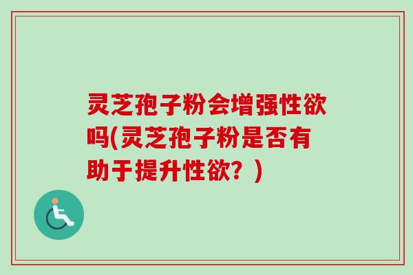 灵芝孢子粉会增强性欲吗(灵芝孢子粉是否有助于提升性欲?)-第1张图片-卓越灵芝孢子粉 灵芝孢子粉会增强性欲吗(灵芝孢子粉是否有助于提升性欲?)-第1张图片-卓越灵芝孢子粉