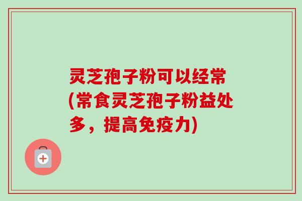 灵芝孢子粉可以经常 (常食灵芝孢子粉益处多,提高免疫力)-第1张图片-卓越灵芝孢子粉 灵芝孢子粉可以经常 (常食灵芝孢子粉益处多,提高免疫力)-第1张图片-卓越灵芝孢子粉