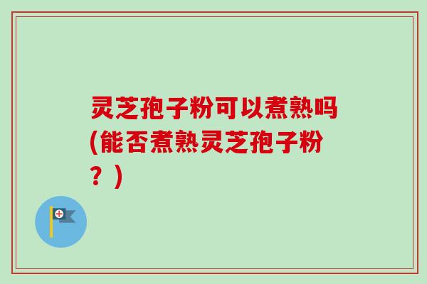 灵芝孢子粉可以煮熟吗(能否煮熟灵芝孢子粉?)-第1张图片-卓越灵芝孢子粉 灵芝孢子粉可以煮熟吗(能否煮熟灵芝孢子粉?)-第1张图片-卓越灵芝孢子粉