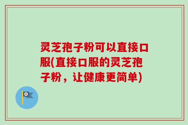 灵芝孢子粉可以直接口服(直接口服的灵芝孢子粉,让健康更简单)-第1张图片-卓越灵芝孢子粉 灵芝孢子粉可以直接口服(直接口服的灵芝孢子粉,让健康更简单)-第1张图片-卓越灵芝孢子粉